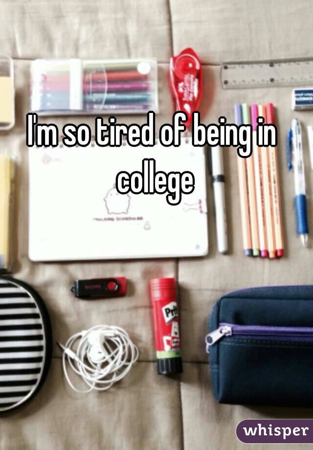 I'm so tired of being in college