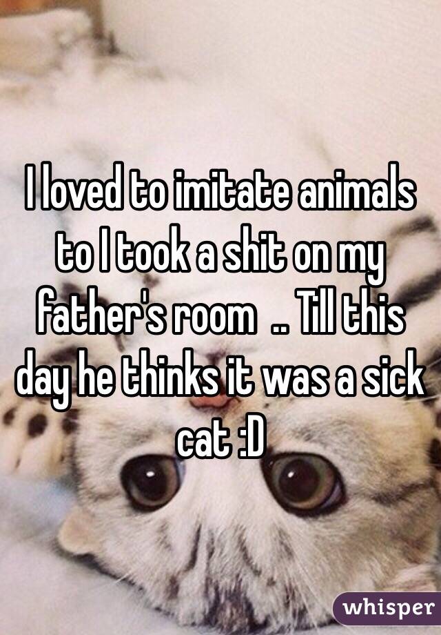 I loved to imitate animals to I took a shit on my father's room  .. Till this day he thinks it was a sick cat :D 