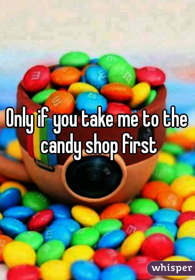 Only if you take me to the candy shop first