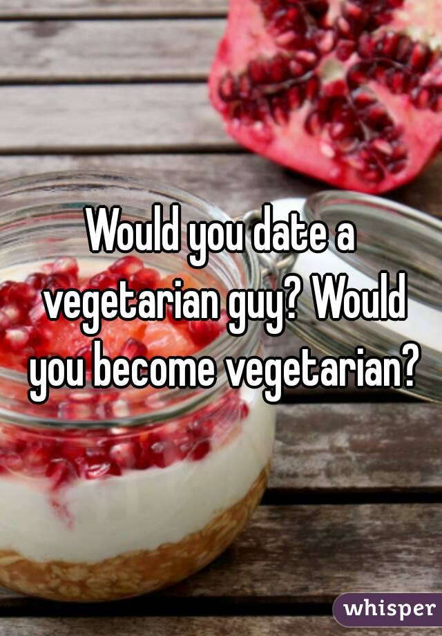 Would you date a vegetarian guy? Would you become vegetarian?