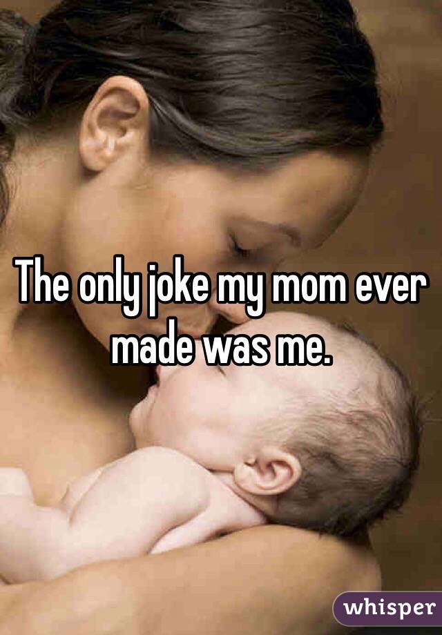 The only joke my mom ever made was me.