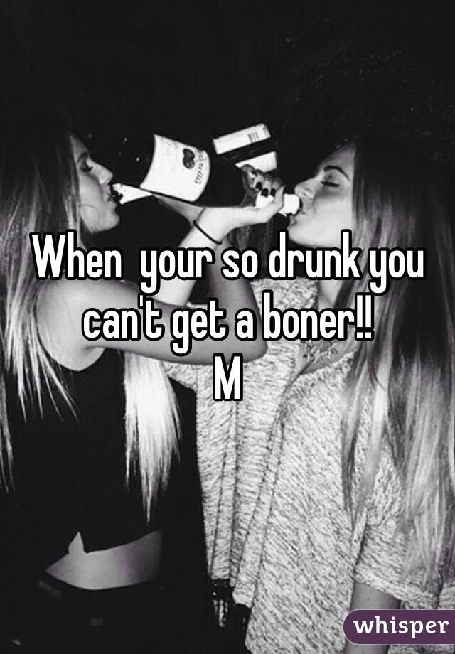 When  your so drunk you can't get a boner!!
M