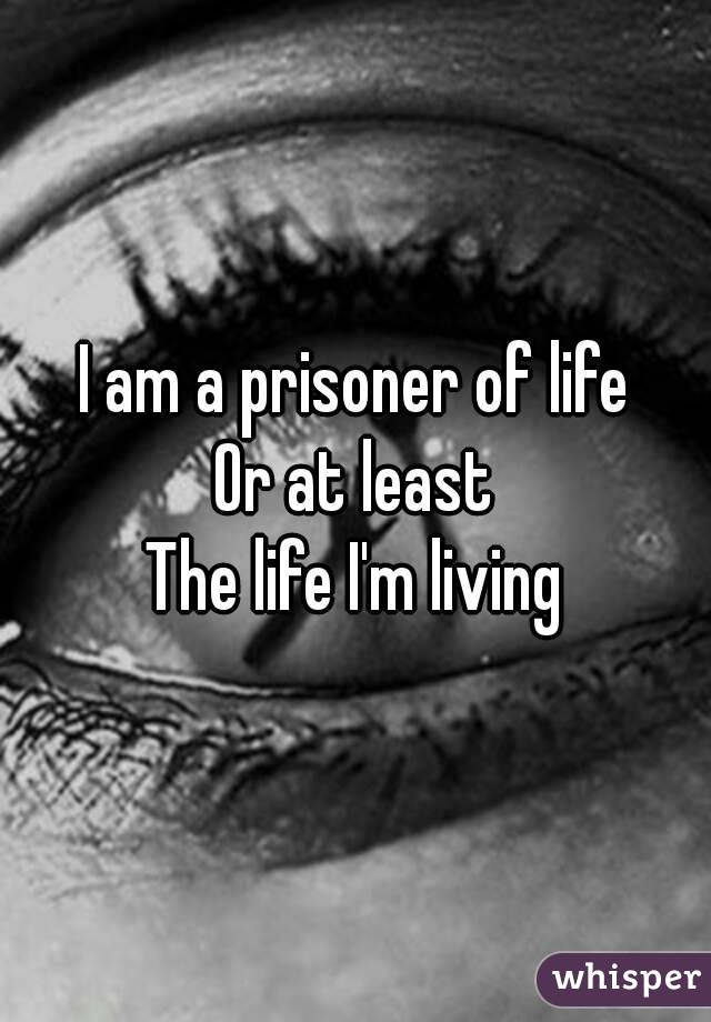 I am a prisoner of life
Or at least
The life I'm living