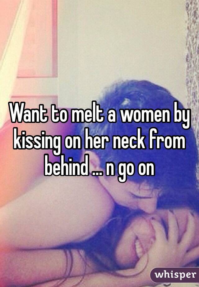 Want to melt a women by kissing on her neck from behind ... n go on