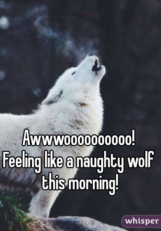 Awwwoooooooooo!
Feeling like a naughty wolf this morning!