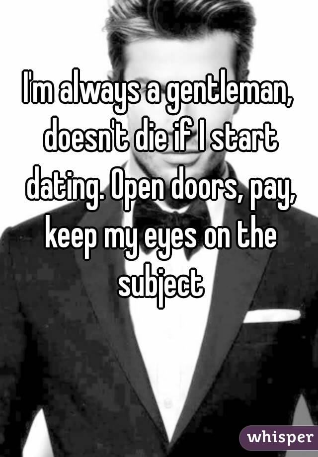 I'm always a gentleman, doesn't die if I start dating. Open doors, pay, keep my eyes on the subject