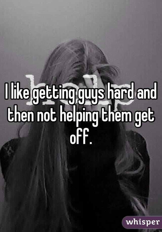 I like getting guys hard and then not helping them get off.