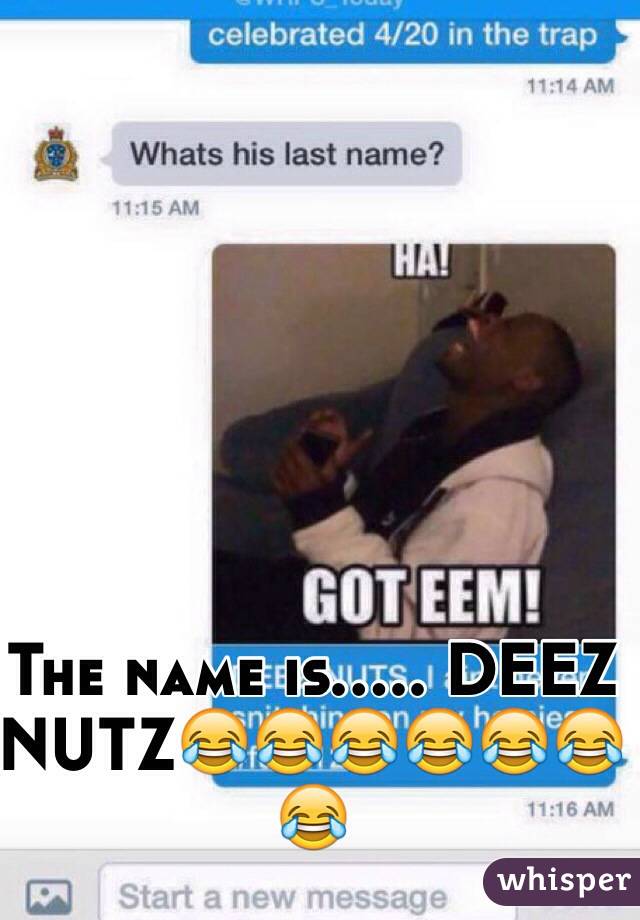 The name is..... DEEZ NUTZ😂😂😂😂😂😂😂