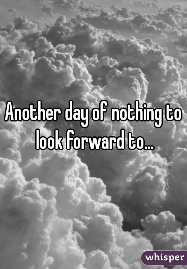 Another day of nothing to look forward to...