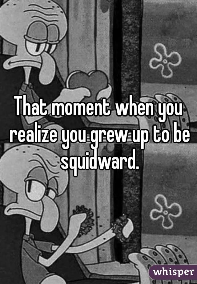 That moment when you realize you grew up to be squidward.