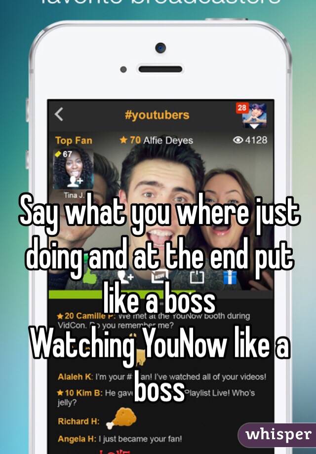 Say what you where just doing and at the end put like a boss
Watching YouNow like a boss 