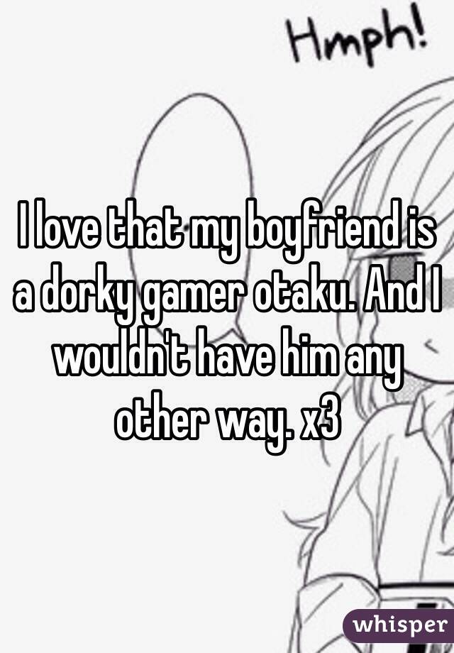 I love that my boyfriend is a dorky gamer otaku. And I wouldn't have him any other way. x3