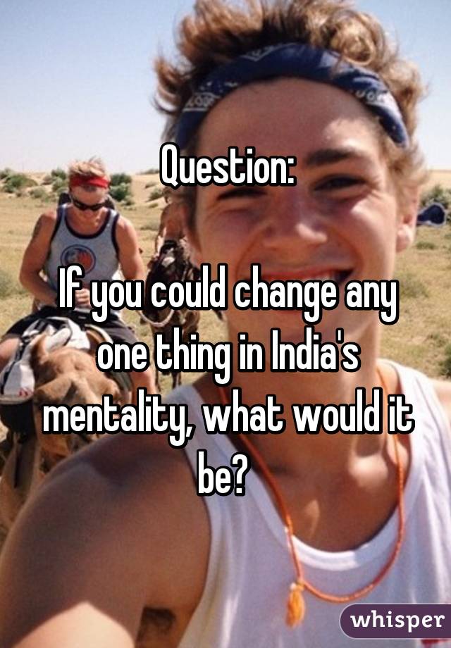 Question:

If you could change any one thing in India's mentality, what would it be? 