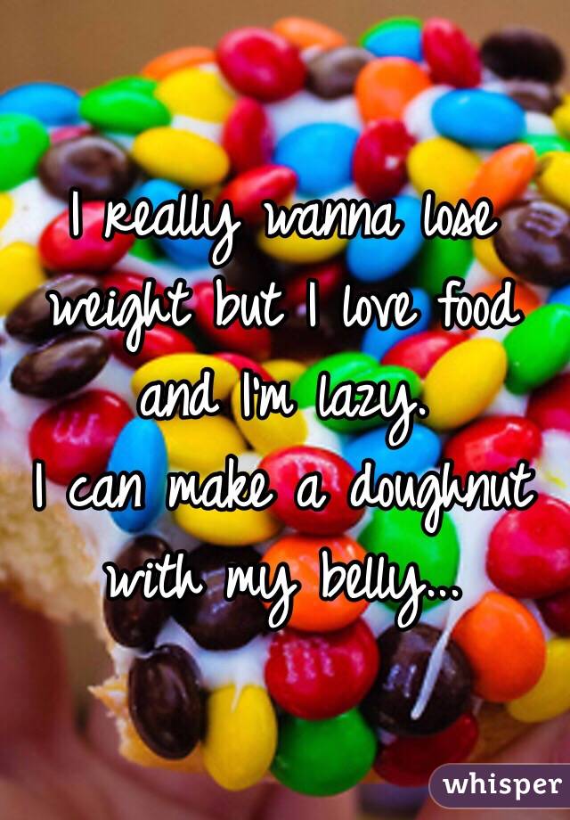 I really wanna lose weight but I love food and I'm lazy. 
I can make a doughnut with my belly... 