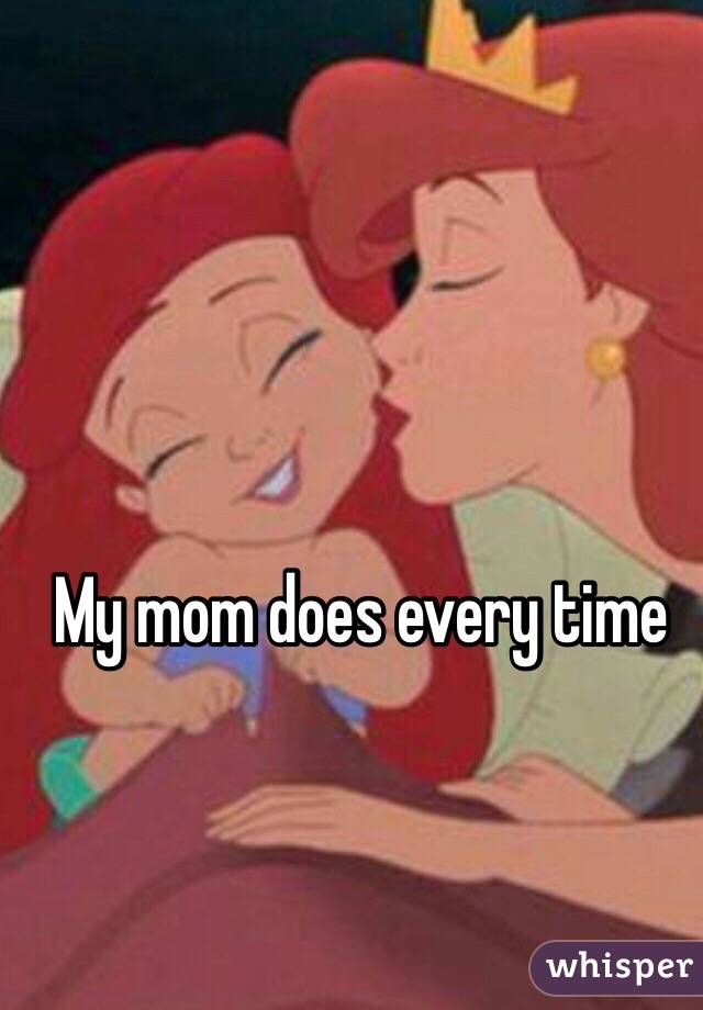 My mom does every time 