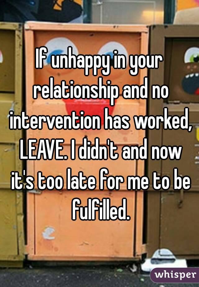 If unhappy in your relationship and no intervention has worked, LEAVE. I didn't and now it's too late for me to be fulfilled.