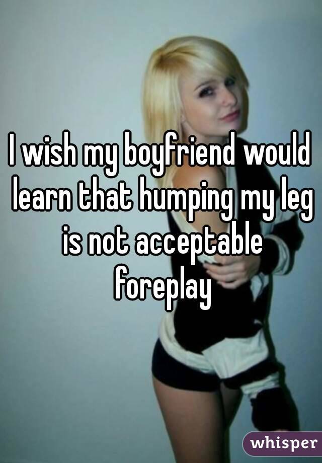 I wish my boyfriend would learn that humping my leg is not acceptable foreplay