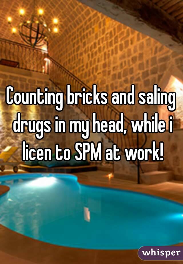 Counting bricks and saling drugs in my head, while i licen to SPM at work!