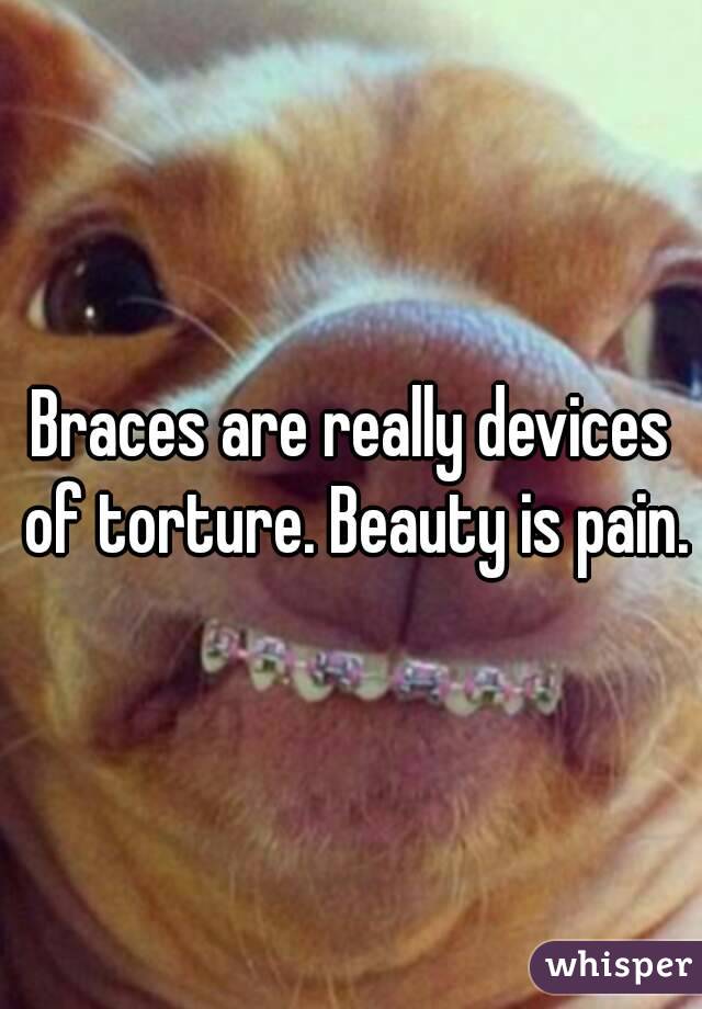 Braces are really devices of torture. Beauty is pain.