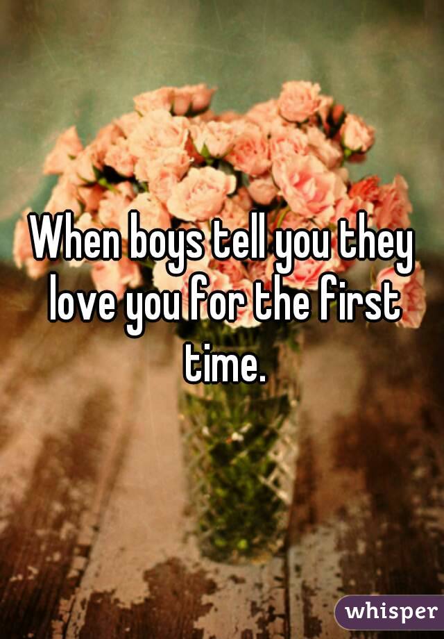 When boys tell you they love you for the first time.