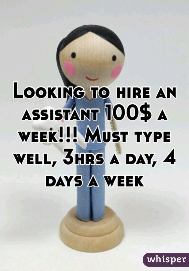 Looking to hire an assistant 100$ a week!!! Must type well, 3hrs a day, 4 days a week