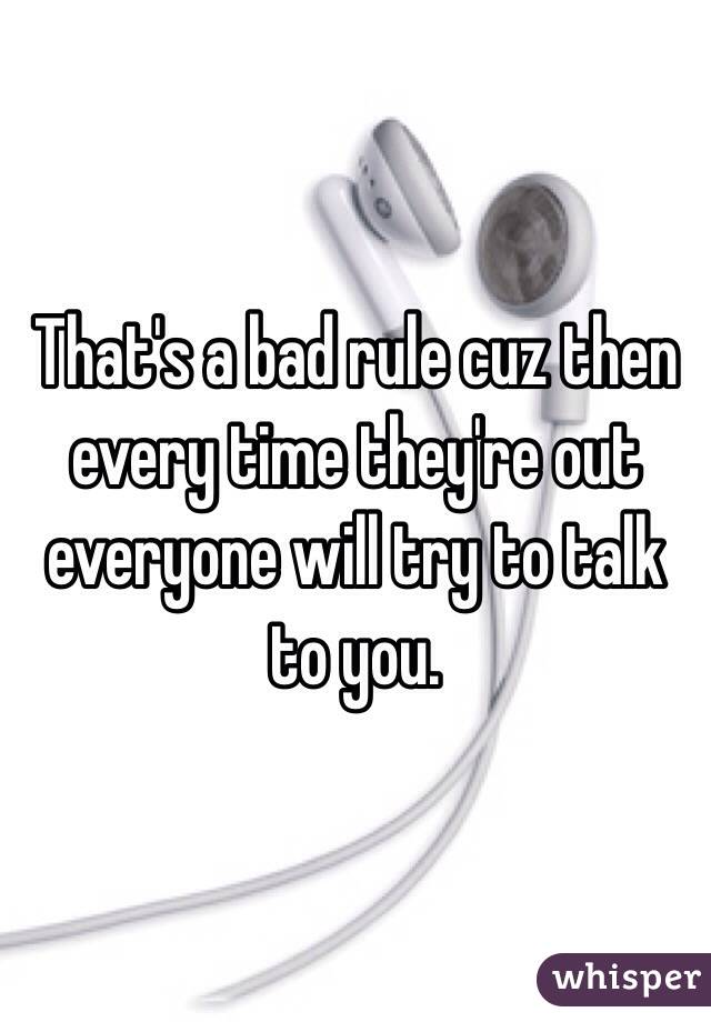 That's a bad rule cuz then every time they're out everyone will try to talk to you. 