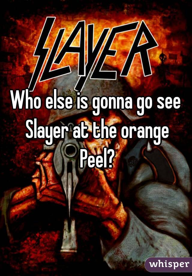 Who else is gonna go see Slayer at the orange Peel?