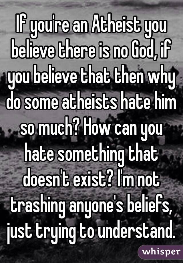 If you're an Atheist you believe there is no God, if you believe that then why do some atheists hate him so much? How can you hate something that doesn't exist? I'm not trashing anyone's beliefs, just trying to understand. 