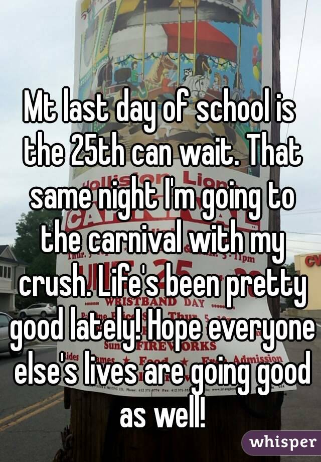 Mt last day of school is the 25th can wait. That same night I'm going to the carnival with my crush. Life's been pretty good lately! Hope everyone else's lives are going good as well!