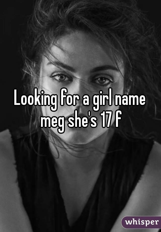 Looking for a girl name meg she's 17 f