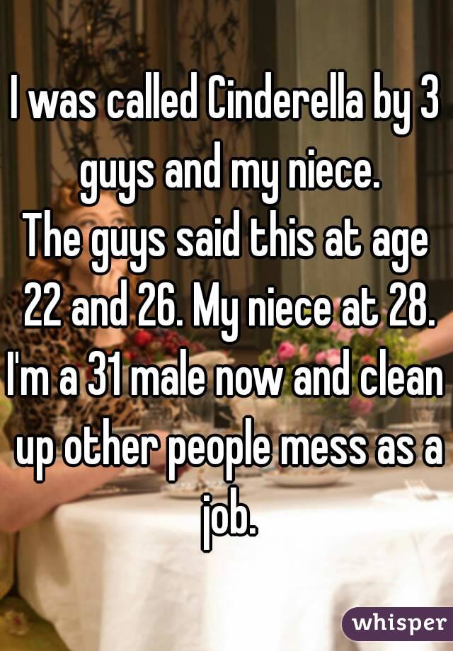 I was called Cinderella by 3 guys and my niece.
The guys said this at age 22 and 26. My niece at 28.
I'm a 31 male now and clean up other people mess as a job.
