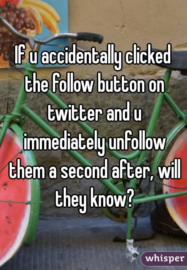 If u accidentally clicked the follow button on twitter and u immediately unfollow them a second after, will they know?