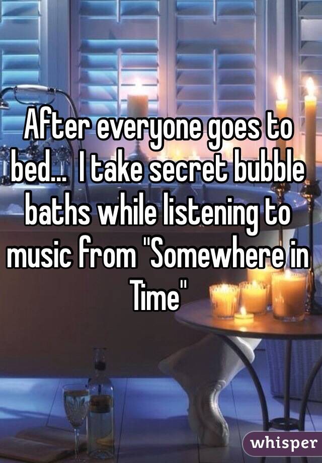 After everyone goes to bed...  I take secret bubble baths while listening to music from "Somewhere in Time" 