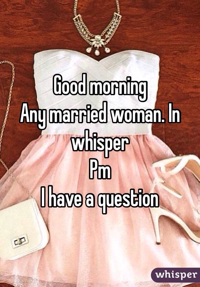 Good morning   
Any married woman. In  whisper
Pm
I have a question