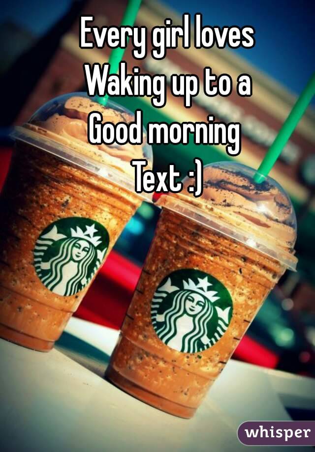 Every girl loves
Waking up to a
Good morning 
Text :)