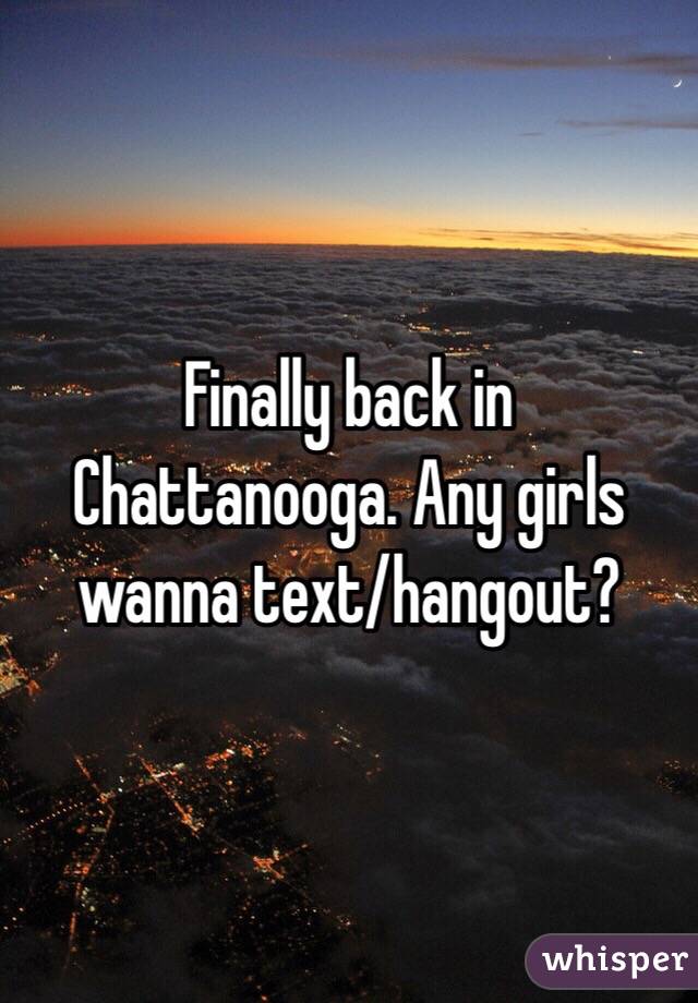 Finally back in Chattanooga. Any girls wanna text/hangout? 