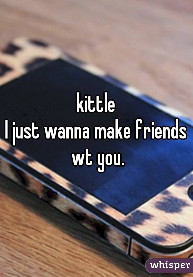 kittle
I just wanna make friends wt you.