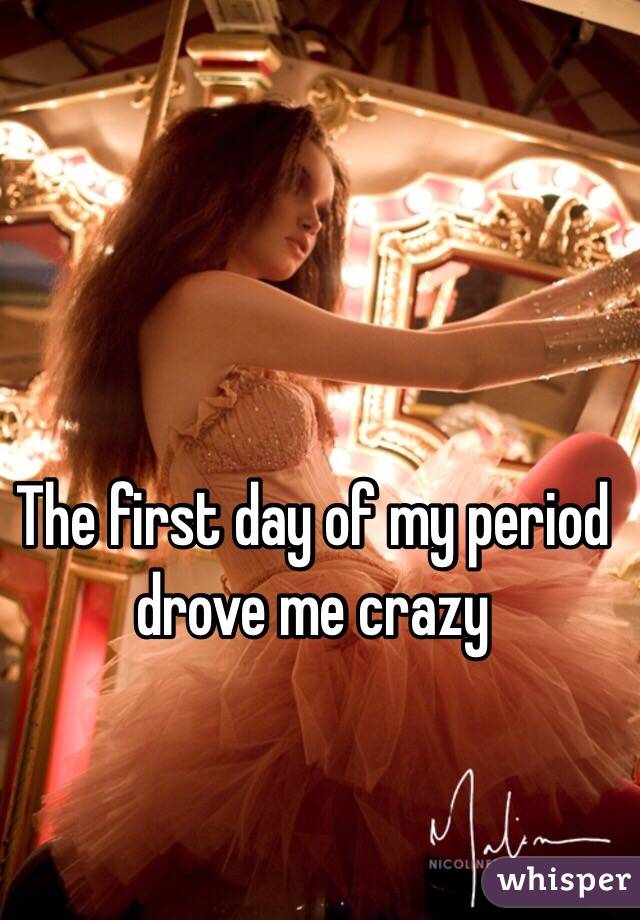 The first day of my period drove me crazy