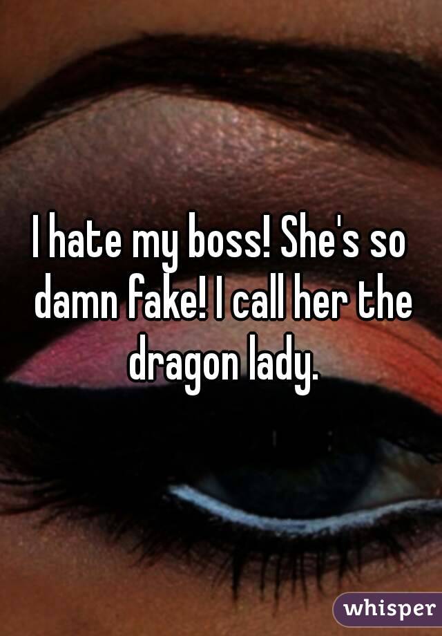 I hate my boss! She's so damn fake! I call her the dragon lady.