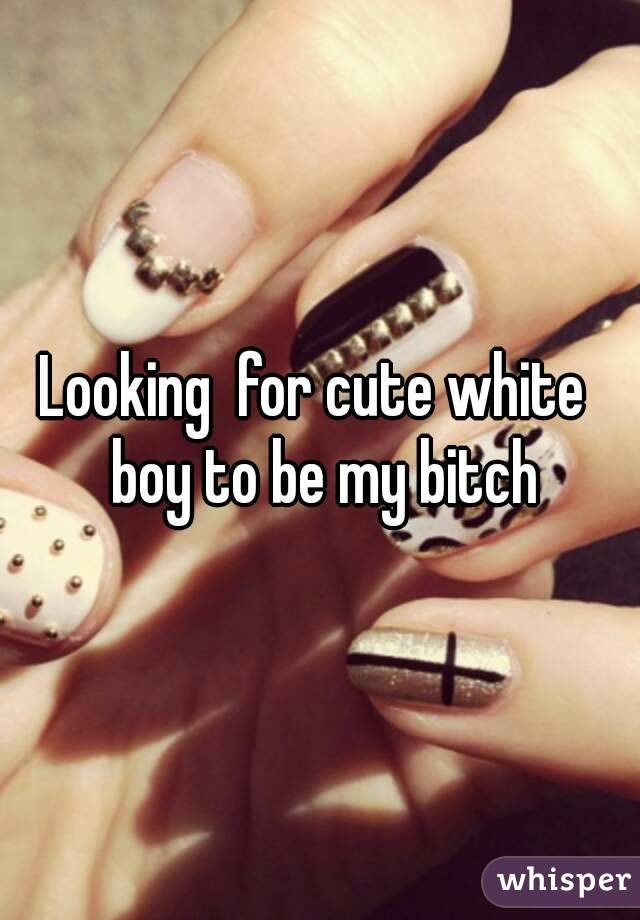 Looking  for cute white  boy to be my bitch