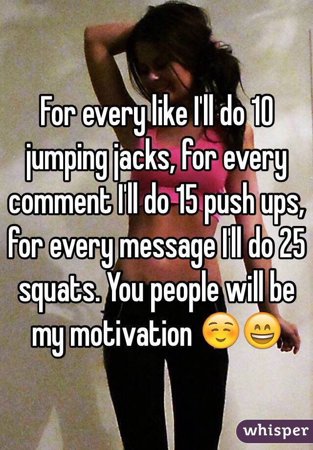 For every like I'll do 10 jumping jacks, for every comment I'll do 15 push ups, for every message I'll do 25 squats. You people will be my motivation ☺️😄