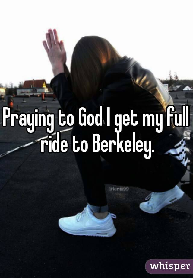 Praying to God I get my full ride to Berkeley.