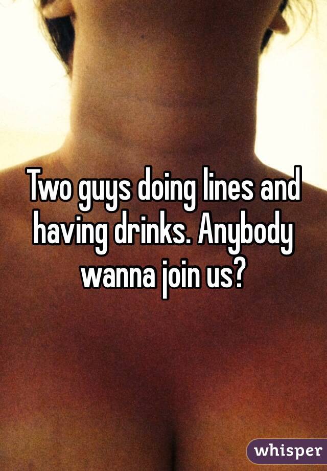 Two guys doing lines and having drinks. Anybody wanna join us?