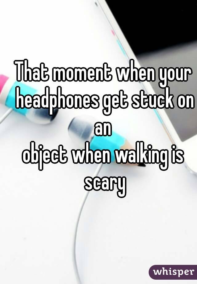 That moment when your headphones get stuck on an 
object when walking is scary