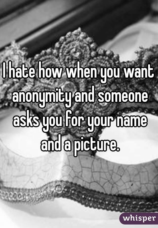 I hate how when you want anonymity and someone asks you for your name and a picture.