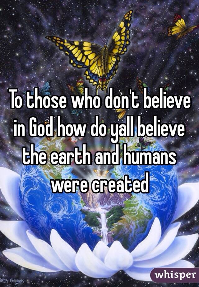 To those who don't believe in God how do yall believe the earth and humans were created 