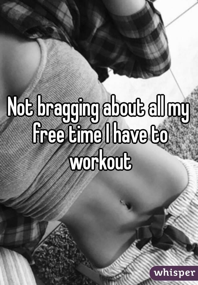 Not bragging about all my free time I have to workout