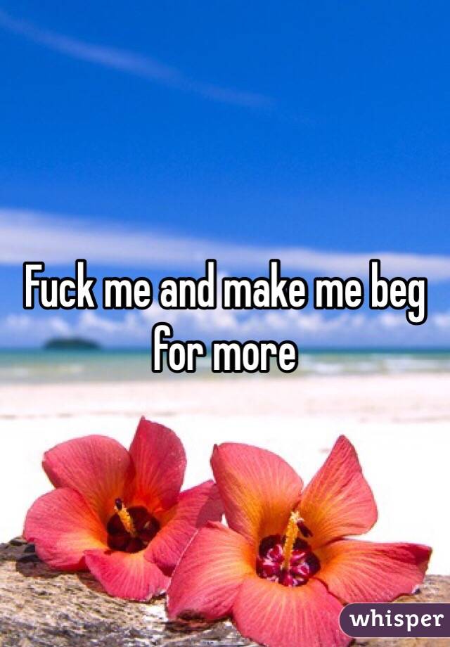 Fuck me and make me beg for more 