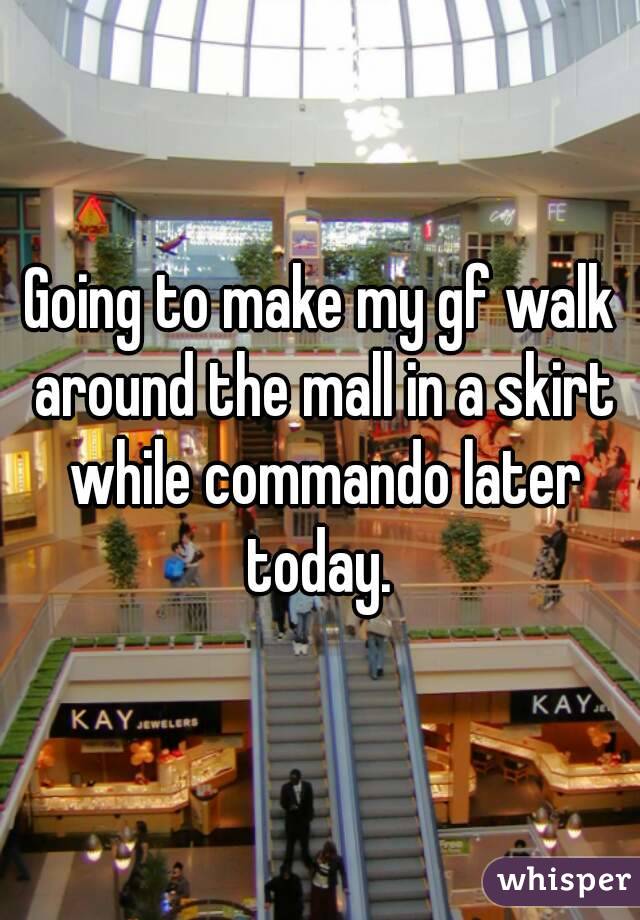 Going to make my gf walk around the mall in a skirt while commando later today. 