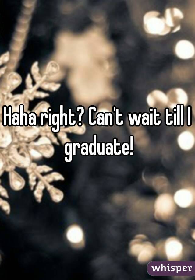 Haha right? Can't wait till I graduate!